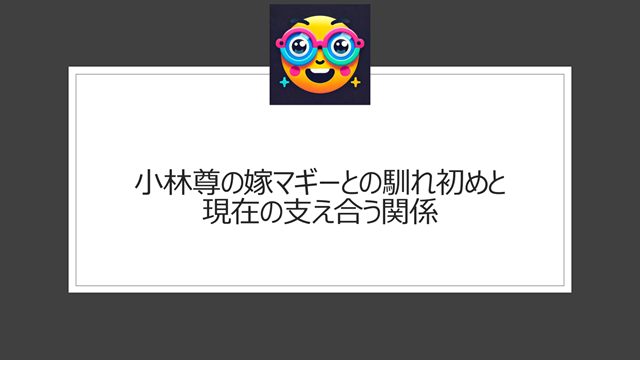 小林尊の嫁マギーとの馴れ初めと現在の支え合う関係