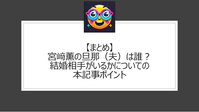 総括:宮﨑薫の旦那(夫)は誰?結婚相手がいるかについての本記事ポイント