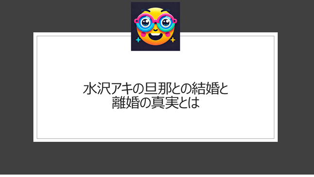 水沢アキの旦那との結婚と離婚の真実とは