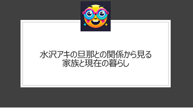 水沢アキの旦那との関係から見る家族と現在の暮らし
