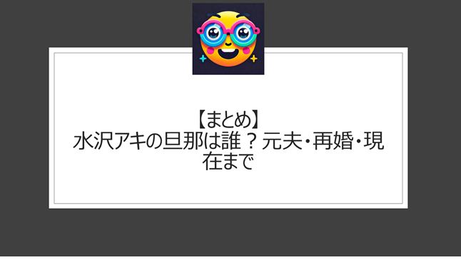 総括：水沢アキの旦那は誰？元夫・再婚・現在まで