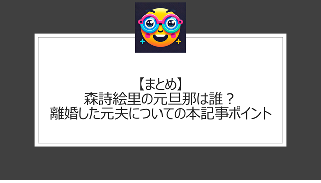 総括:森詩絵里の元旦那は誰?離婚した元夫についての本記事ポイント