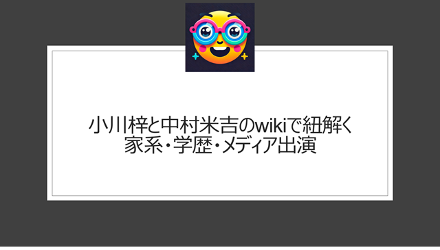 小川梓と中村米吉のwikiで紐解く家系・学歴・メディア出演