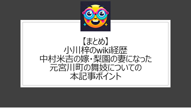 総括:小川梓のwiki経歴|中村米吉の嫁・梨園の妻になった元宮川町の舞妓についての本記事ポイント