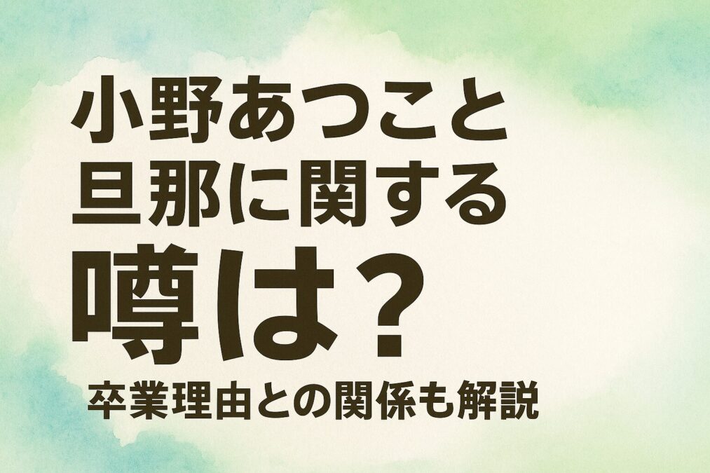 小野あつこの旦那に関する噂は？卒業理由との関係も解説