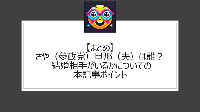 総括:さや(参政党)旦那(夫)は誰? 結婚相手がいるかについての本記事ポイント