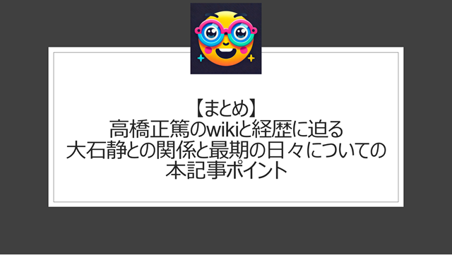 総括:高橋正篤のwikiと経歴に迫る|大石静との関係と最期の日々についての本記事ポイント