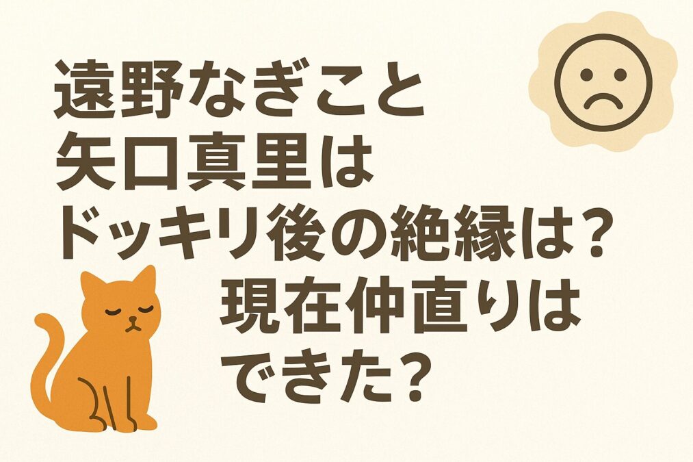遠野なぎこと矢口真里はドッキリ後の絶縁は?現在仲直りはできた?