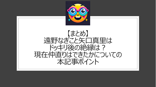 総括:遠野なぎこと矢口真里はドッキリ後の絶縁は?現在仲直りはできたかについての本記事ポイント