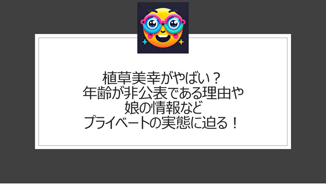 植草美幸がやばい？年齢が非公表である理由や娘の情報などプライベートの実態に迫る！
