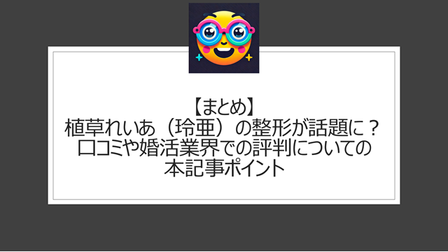 総括：植草れいあ（玲亜）の整形が話題に？口コミや婚活業界での評判についての本記事ポイント