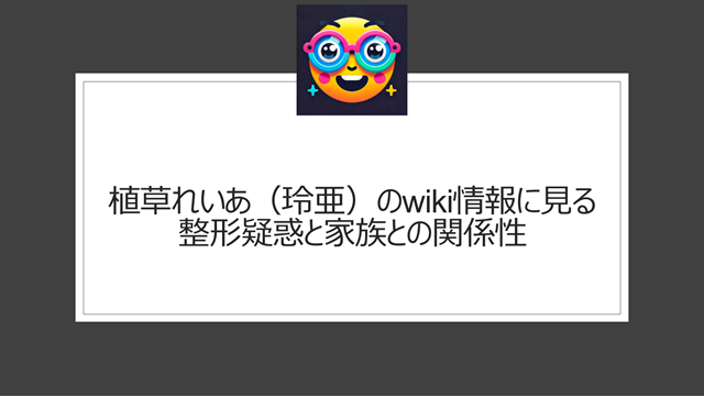 植草れいあ(玲亜)のwiki情報に見る整形疑惑と家族との関係性