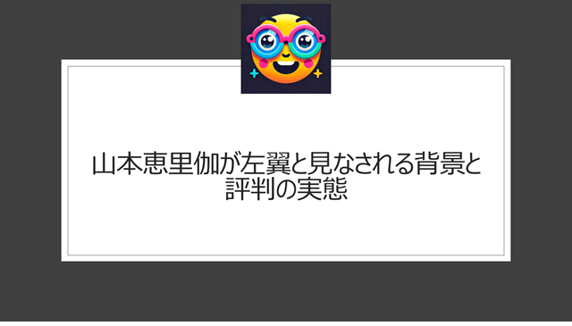 山本恵里伽が左翼と見なされる背景と評判の実態