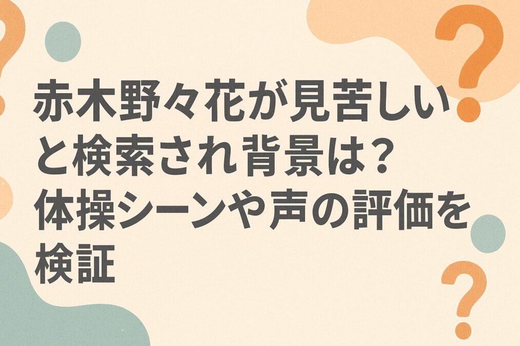 赤木野々花が見苦しいと検索される背景は？体操シーンや声の評価を検証