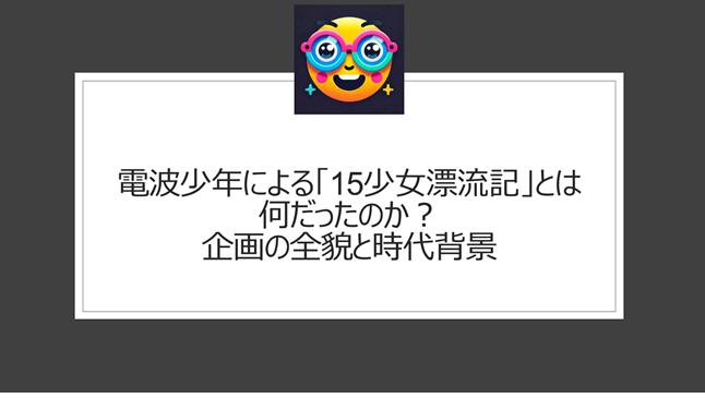 電波少年による「15少女漂流記」とは何だったのか？企画の全貌と時代背景