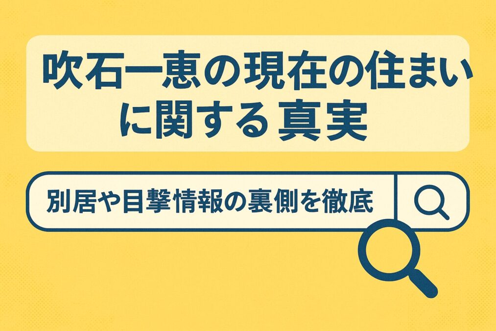 吹石一恵の現在の住まいに関する真実｜別居や目撃情報の裏側を徹底調査