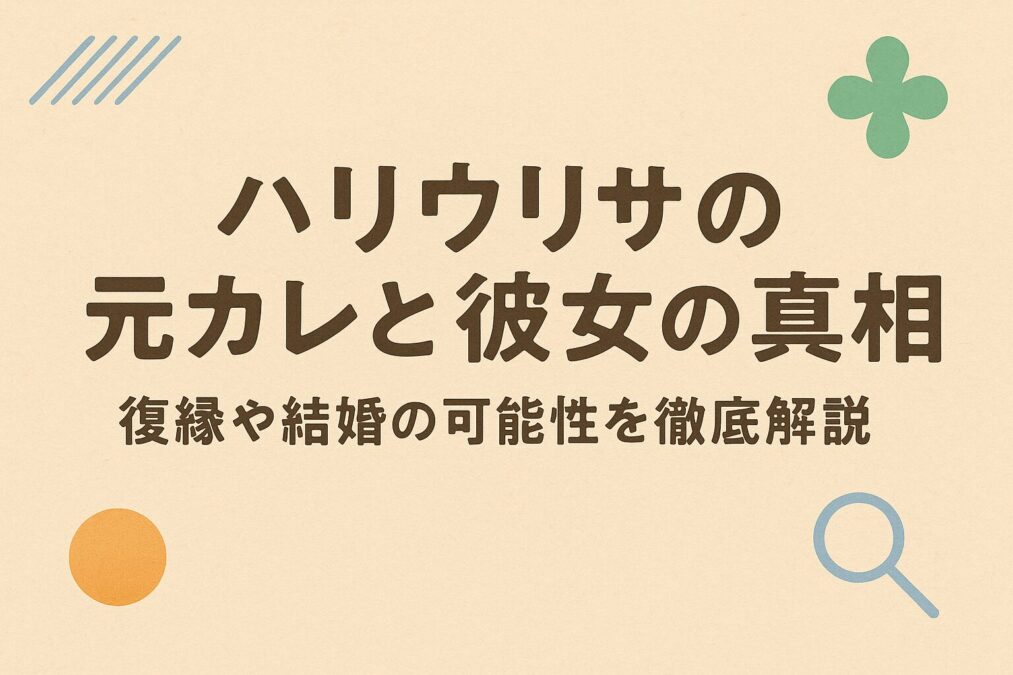 ハリウリサの元カレと彼女の真相|復縁や結婚の可能性を徹底解説