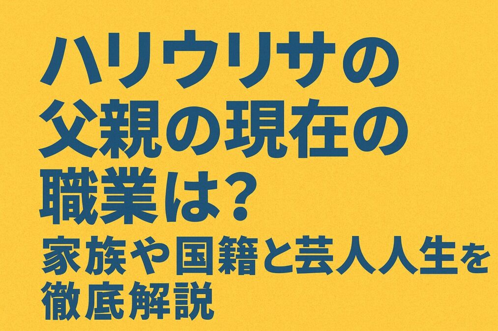 ハリウリサの父親の現在の職業は?家族や国籍と芸人人生を徹底解説
