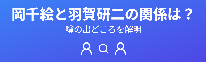 岡千絵と羽賀研二にはどのような関係があるのか？噂の出どころを解明