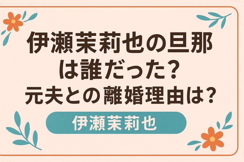 伊瀬茉莉也の旦那は誰だった？元夫との離婚理由は？