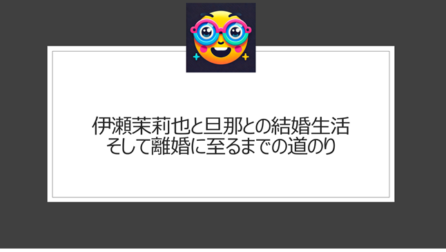 伊瀬茉莉也と旦那との結婚生活、そして離婚に至るまでの道のり