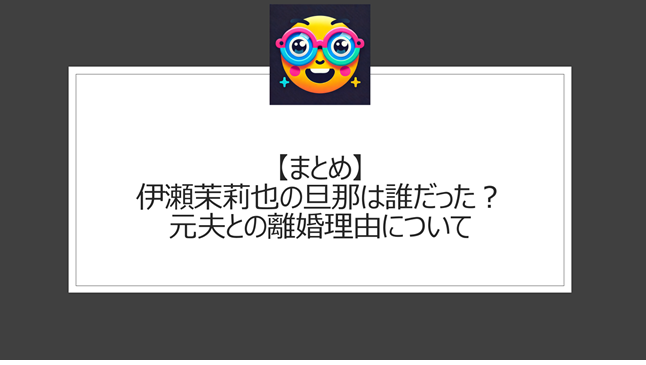 総括：伊瀬茉莉也の旦那は誰だった？元夫との離婚理由について