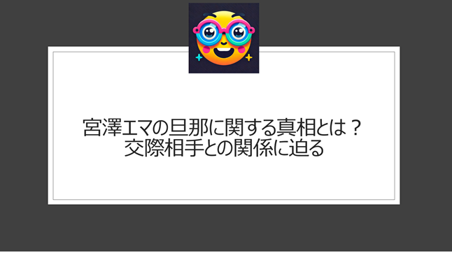 宮澤エマの旦那に関する真相とは?交際相手との関係に迫る