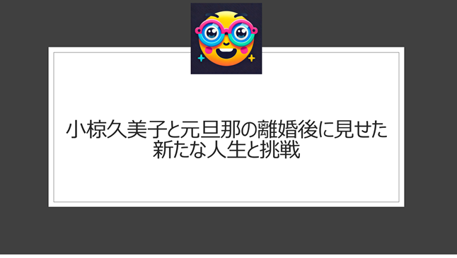 小椋久美子と元旦那の離婚後に見せた新たな人生と挑戦