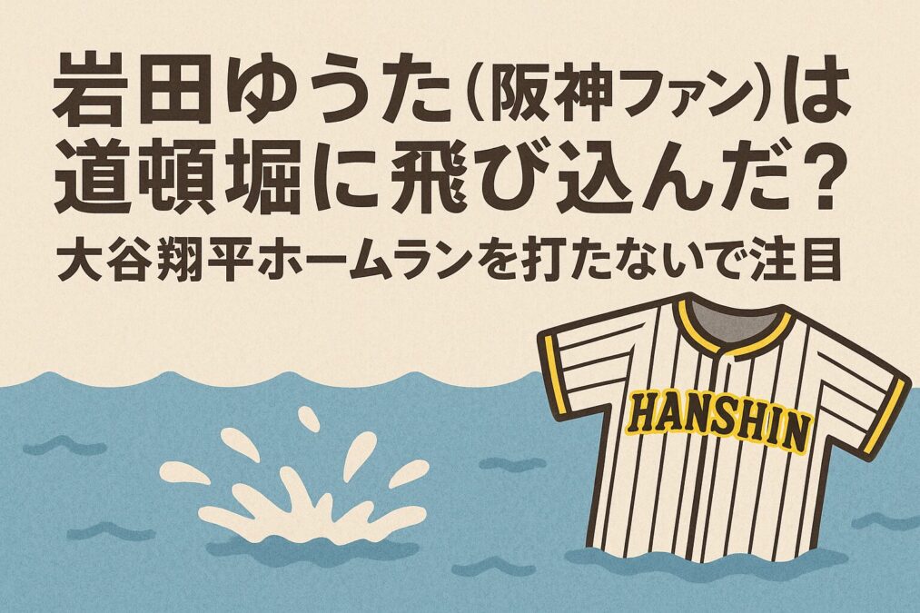 岩田ゆうた(阪神ファン)は道頓堀に飛び込んだ?大谷翔平ホームランを打たないでの失礼ポストで注目