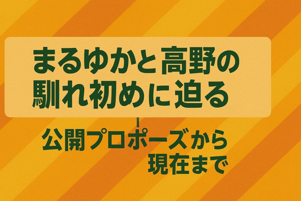 まるゆかと高野の馴れ初めに迫る|公開プロポーズから現在まで