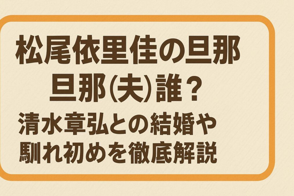 松尾依里佳の旦那(夫)は誰?清水章弘との結婚や馴れ初めを徹底解説