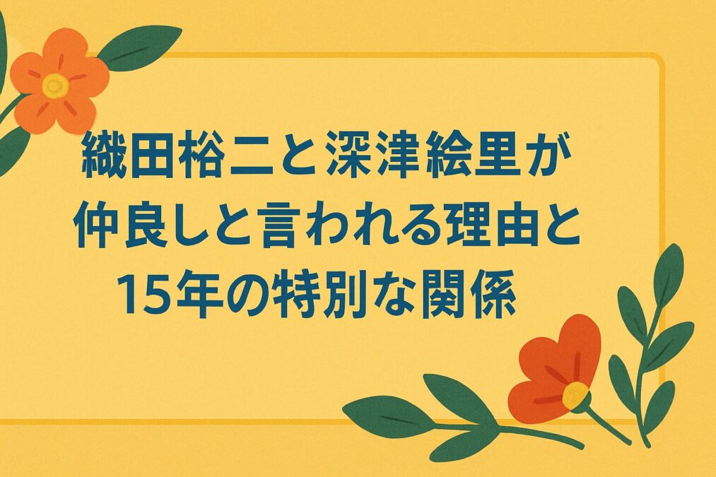 織田裕二と深津絵里が仲良しと言われる理由と15年の特別な関係