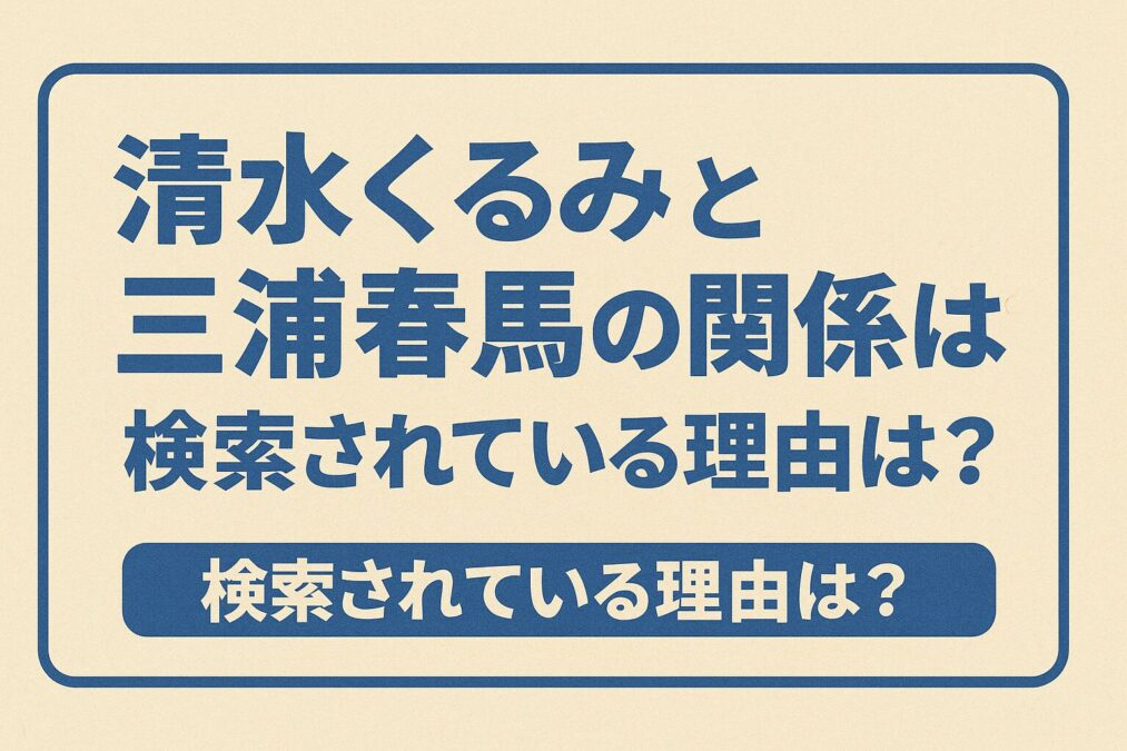 清水くるみと三浦春馬の関係は？検索されている理由は？