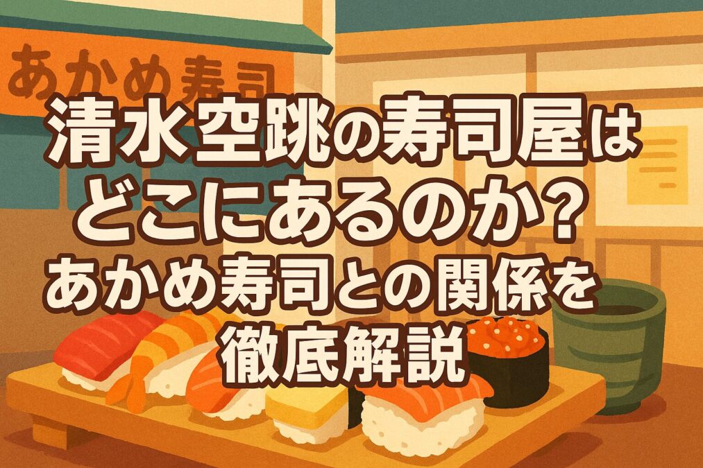 清水空跳の寿司屋はどこにあるのか？あかめ寿司との関係を徹底解説