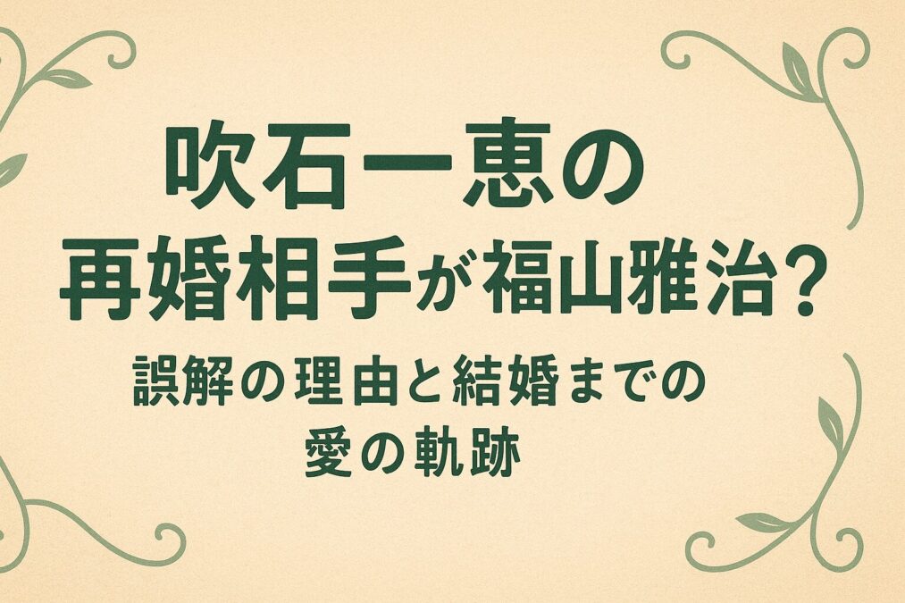 吹石一恵の再婚相手が福山雅治?誤解の理由と結婚までの愛の軌跡