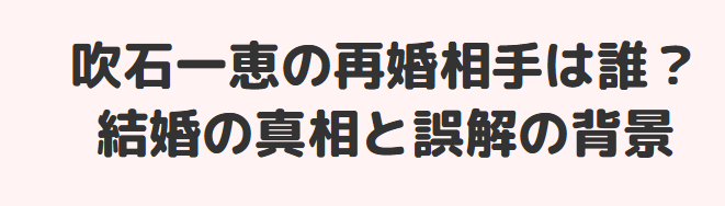 吹石一恵の再婚相手は誰?結婚の真相と誤解の背景