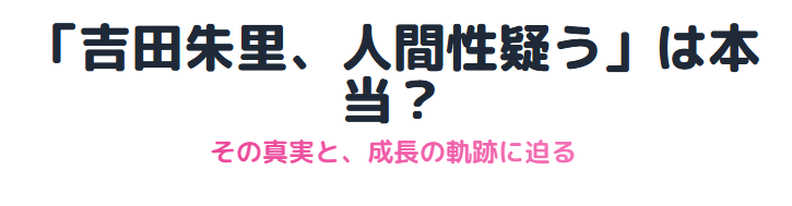 吉田朱里の人間性を疑う理由とその真実に迫る