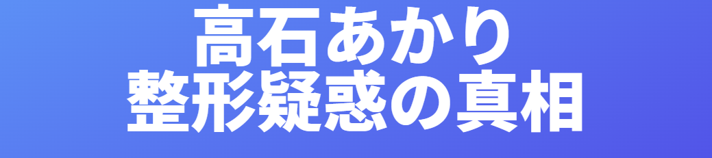 高石あかりの整形疑惑の真相
