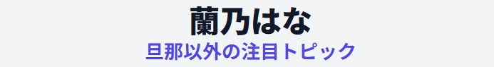 蘭乃はなの旦那が誰か以外の注目トピック
