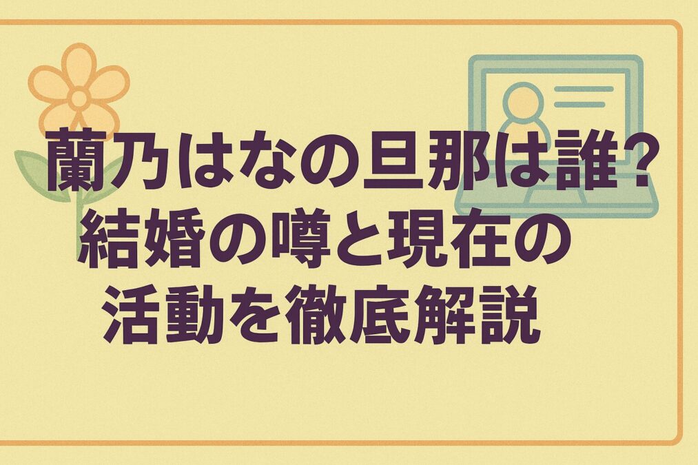 蘭乃はなの旦那は誰?結婚の噂と現在の活動を徹底解説