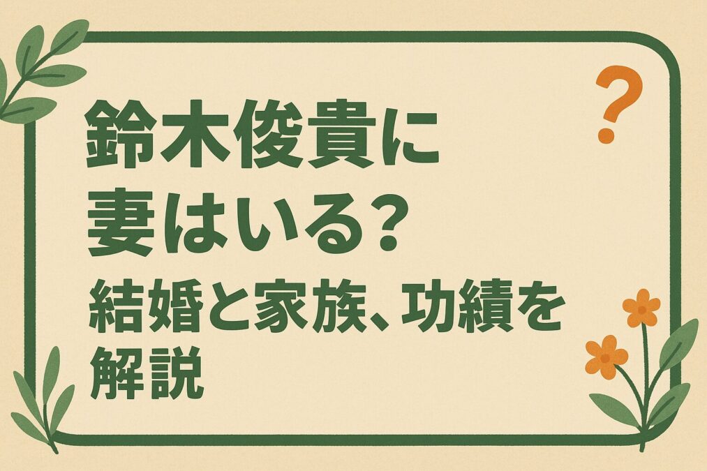 鈴木俊貴に妻はいる?結婚と家族、功績を解説