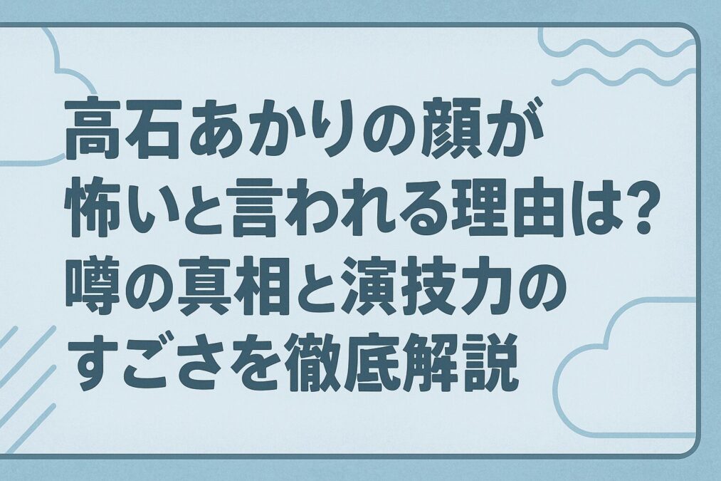高石あかりが顔怖いと言われる理由は?噂の真相と演技力のすごさを徹底解説