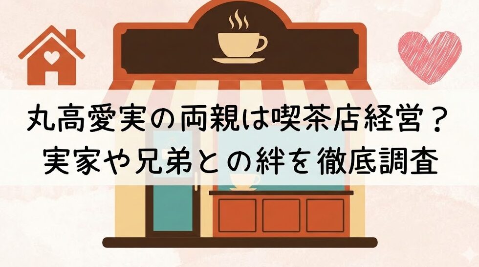 丸高愛実の両親は喫茶店経営?実家や兄弟との絆を徹底調査