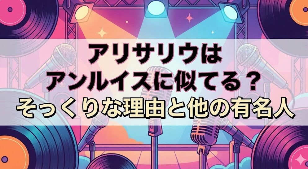 アリサリウはアンルイスに似てる?そっくりな理由と他の有名人