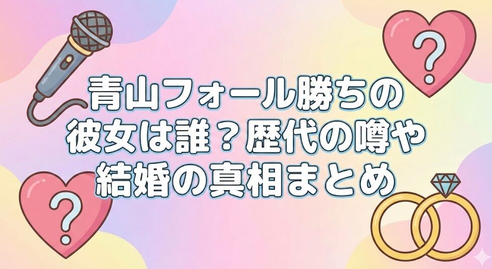 青山フォール勝ちの彼女は誰?歴代の噂や結婚の真相まとめ