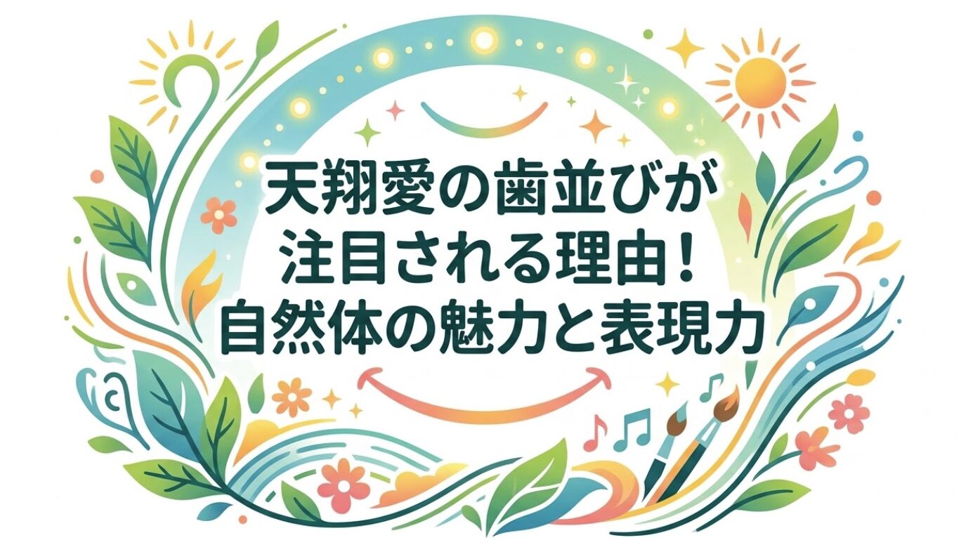 天翔愛の歯並びが注目される理由！自然体の魅力と表現力