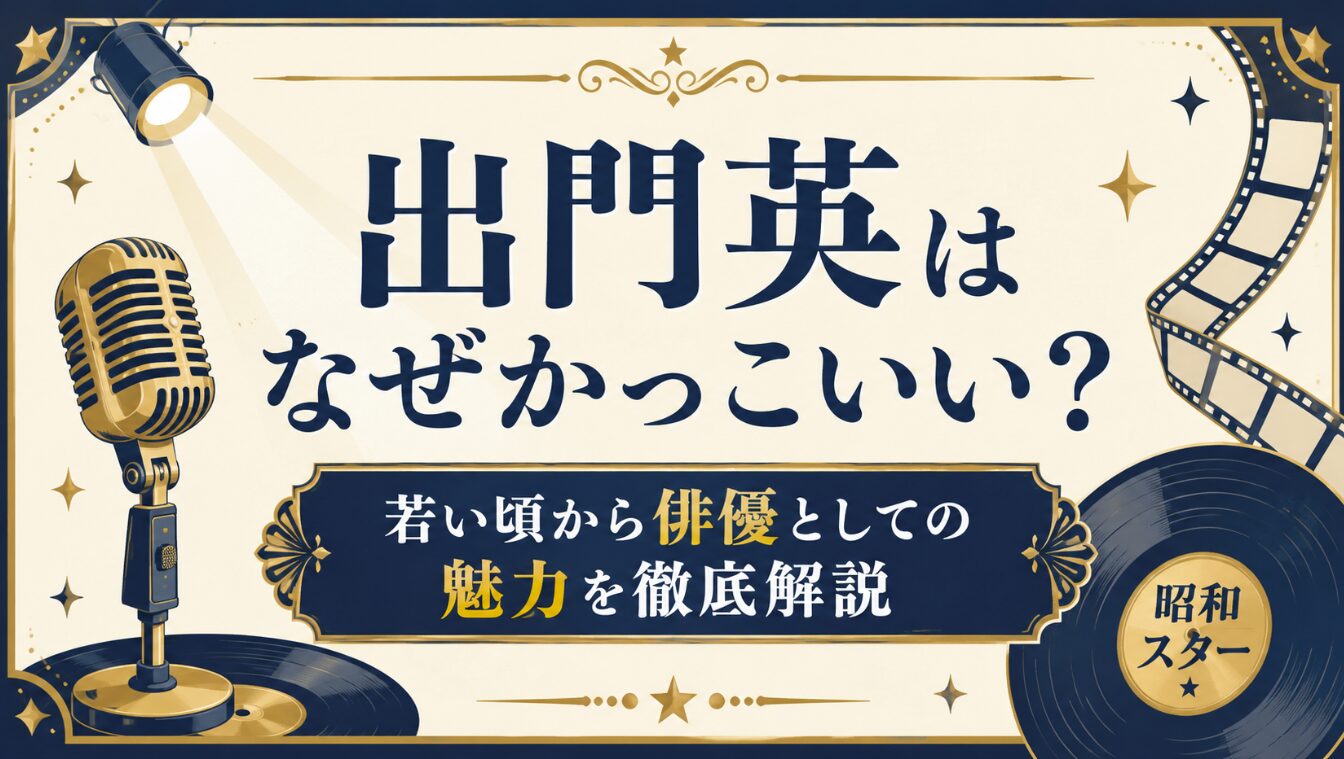 出門英はなぜかっこいい？若い頃から俳優としての魅力を徹底解説